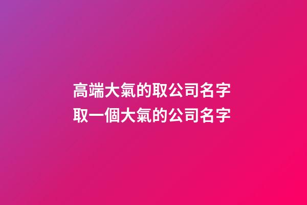 高端大氣的取公司名字 取一個大氣的公司名字